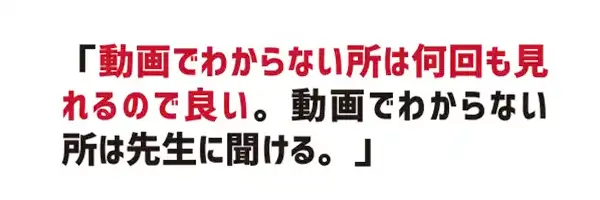 動画でわからない所は何回も見れるので良い。動画でわからない所は先生に聞ける。
